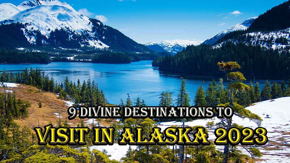 Top 9 Divine Destinations to Visit in Alaska 2023